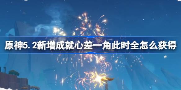 原神5.2新增成就心差一角此时全怎么获得 心差一角此时全成就攻略