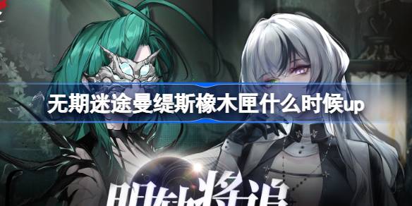 无期迷途曼缇斯橡木匣什么时候up  明轨将追定向追踪卡池介绍