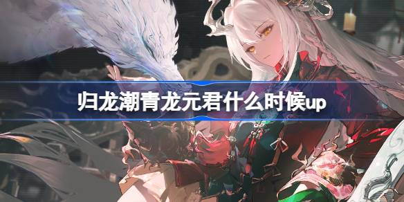 归龙潮青龙元君什么时候up  归龙潮沧龙振霄卡池介绍